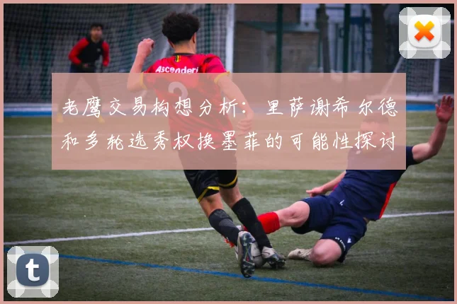 老鹰交易构想分析：里萨谢希尔德和多轮选秀权换墨菲的可能性探讨