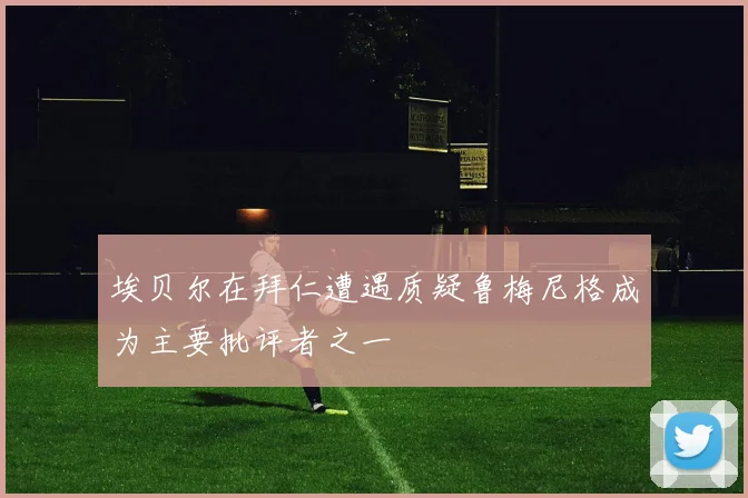 埃贝尔在拜仁遭遇质疑鲁梅尼格成为主要批评者之一