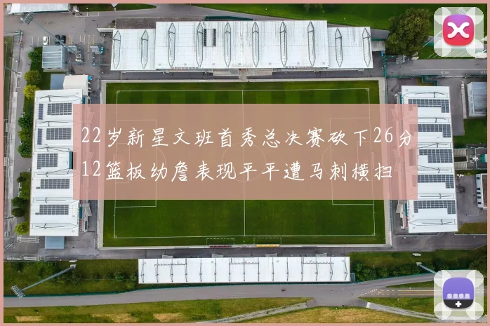 22岁新星文班首秀总决赛砍下26分12篮板幼詹表现平平遭马刺横扫