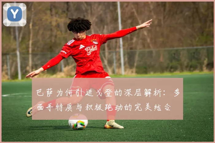 巴萨为何引进戈登的深层解析：多面手特质与积极跑动的完美结合