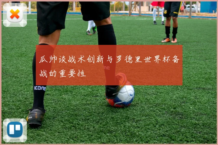 瓜帅谈战术创新与罗德里世界杯备战的重要性