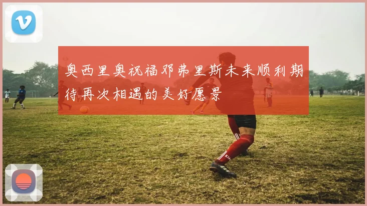 奥西里奥祝福邓弗里斯未来顺利期待再次相遇的美好愿景