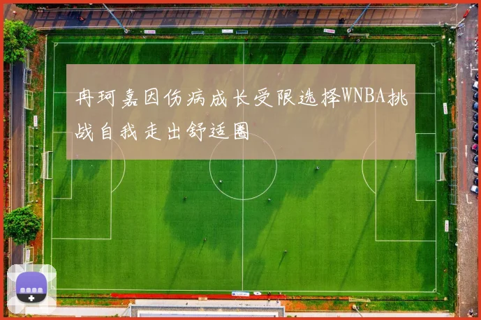 冉珂嘉因伤病成长受限选择WNBA挑战自我走出舒适圈