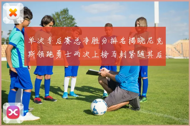 单次季后赛总净胜分排名揭晓尼克斯领跑勇士两次上榜马刺紧随其后