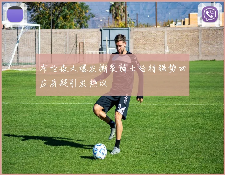 布伦森大爆发撕裂骑士哈特强势回应质疑引发热议