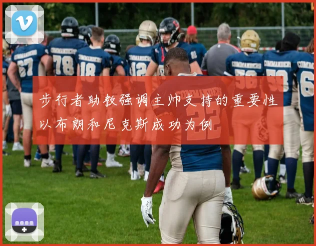 步行者助教强调主帅支持的重要性以布朗和尼克斯成功为例