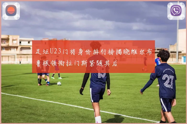 足坛U23门将身价排行榜揭晓维尔布鲁根领衔拉门斯紧随其后