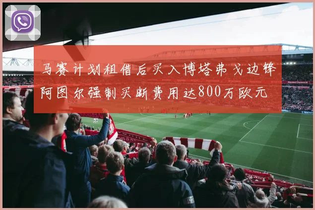 马赛计划租借后买入博塔弗戈边锋阿图尔强制买断费用达800万欧元