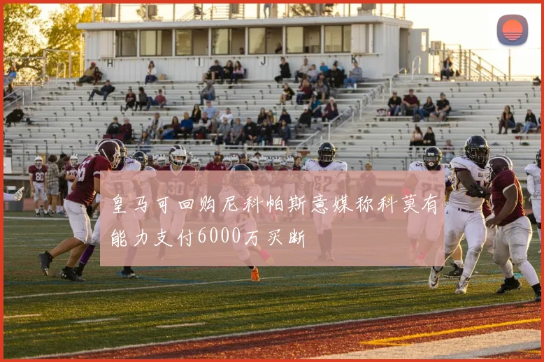 皇马可回购尼科帕斯意媒称科莫有能力支付6000万买断