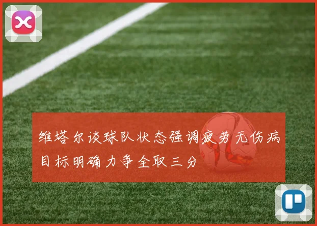 维塔尔谈球队状态强调疲劳无伤病目标明确力争全取三分