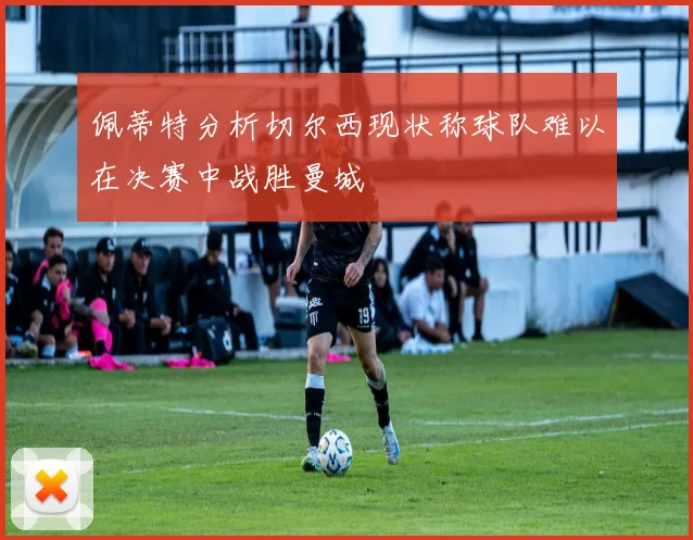 佩蒂特分析切尔西现状称球队难以在决赛中战胜曼城