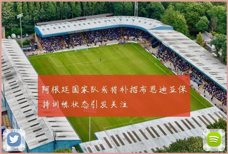 阿根廷国家队或将补招布恩迪亚保持训练状态引发关注