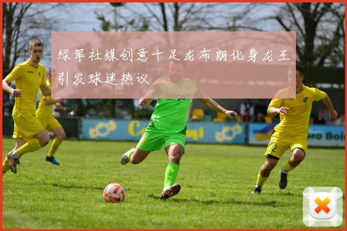 绿军社媒创意十足龙布朗化身龙王引发球迷热议