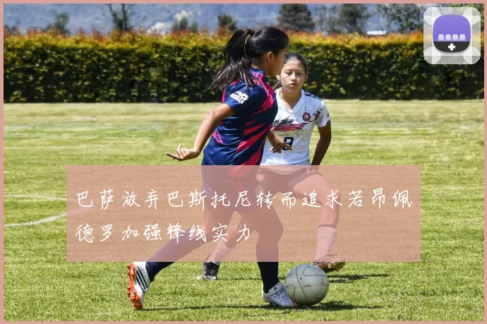 巴萨放弃巴斯托尼转而追求若昂佩德罗加强锋线实力